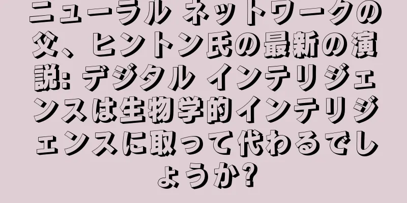 ニューラル ネットワークの父、ヒントン氏の最新の演説: デジタル インテリジェンスは生物学的インテリジェンスに取って代わるでしょうか?