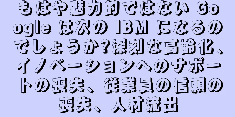 もはや魅力的ではない Google は次の IBM になるのでしょうか?深刻な高齢化、イノベーションへのサポートの喪失、従業員の信頼の喪失、人材流出
