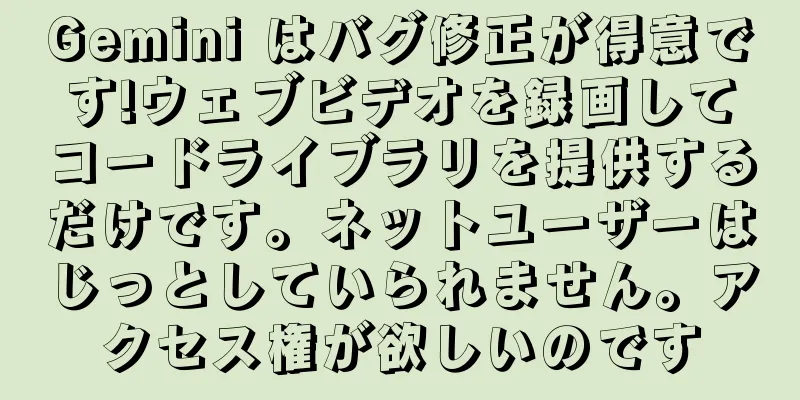 Gemini はバグ修正が得意です!ウェブビデオを録画してコードライブラリを提供するだけです。ネットユーザーはじっとしていられません。アクセス権が欲しいのです