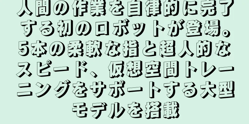 人間の作業を自律的に完了する初のロボットが登場。5本の柔軟な指と超人的なスピード、仮想空間トレーニングをサポートする大型モデルを搭載